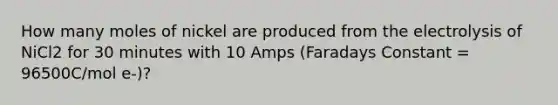 How many moles of nickel are produced from the electrolysis of NiCl2 for 30 minutes with 10 Amps (Faradays Constant = 96500C/mol e-)?