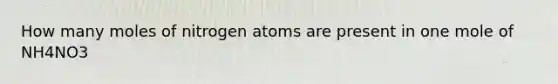 How many moles of nitrogen atoms are present in one mole of NH4NO3