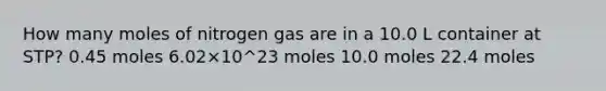 How many moles of nitrogen gas are in a 10.0 L container at STP? 0.45 moles 6.02×10^23 moles 10.0 moles 22.4 moles