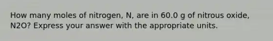 How many moles of nitrogen, N, are in 60.0 g of nitrous oxide, N2O? Express your answer with the appropriate units.