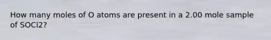 How many moles of O atoms are present in a 2.00 mole sample of SOCl2?