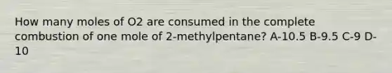 How many moles of O2 are consumed in the complete combustion of one mole of 2-methylpentane? A-10.5 B-9.5 C-9 D-10