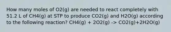 How many moles of O2(g) are needed to react completely with 51.2 L of CH4(g) at STP to produce CO2(g) and H2O(g) according to the following reaction? CH4(g) + 2O2(g) -> CO2(g)+2H2O(g)