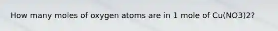 How many moles of oxygen atoms are in 1 mole of Cu(NO3)2?