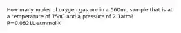 How many moles of oxygen gas are in a 560mL sample that is at a temperature of 75oC and a pressure of 2.1atm? R=0.0821L⋅atmmol⋅K