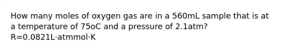 How many moles of oxygen gas are in a 560mL sample that is at a temperature of 75oC and a pressure of 2.1atm? R=0.0821L⋅atmmol⋅K