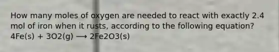 How many moles of oxygen are needed to react with exactly 2.4 mol of iron when it rusts, according to the following equation? 4Fe(s) + 3O2(g) ⟶ 2Fe2O3(s)