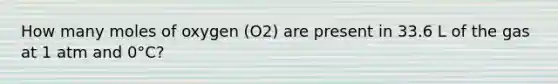 How many moles of oxygen (O2) are present in 33.6 L of the gas at 1 atm and 0°C?