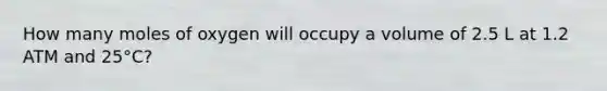 How many moles of oxygen will occupy a volume of 2.5 L at 1.2 ATM and 25°C?