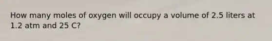 How many moles of oxygen will occupy a volume of 2.5 liters at 1.2 atm and 25 C?