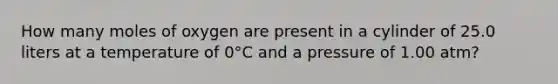 How many moles of oxygen are present in a cylinder of 25.0 liters at a temperature of 0°C and a pressure of 1.00 atm?