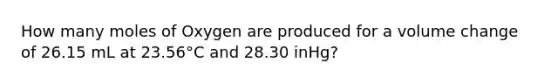 How many moles of Oxygen are produced for a volume change of 26.15 mL at 23.56°C and 28.30 inHg?