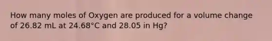 How many moles of Oxygen are produced for a volume change of 26.82 mL at 24.68°C and 28.05 in Hg?