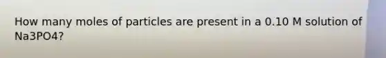 How many moles of particles are present in a 0.10 M solution of Na3PO4?