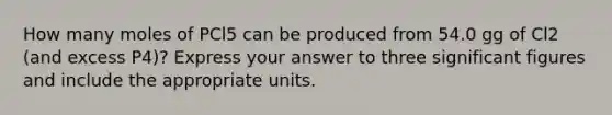 How many moles of PCl5 can be produced from 54.0 gg of Cl2 (and excess P4)? Express your answer to three significant figures and include the appropriate units.