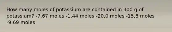 How many moles of potassium are contained in 300 g of potassium? -7.67 moles -1.44 moles -20.0 moles -15.8 moles -9.69 moles