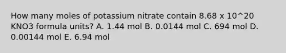 How many moles of potassium nitrate contain 8.68 x 10^20 KNO3 formula units? A. 1.44 mol B. 0.0144 mol C. 694 mol D. 0.00144 mol E. 6.94 mol