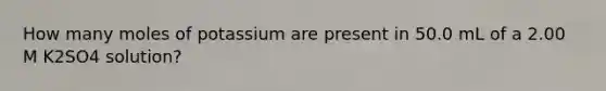 How many moles of potassium are present in 50.0 mL of a 2.00 M K2SO4 solution?