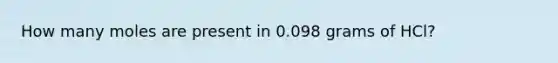 How many moles are present in 0.098 grams of HCl?