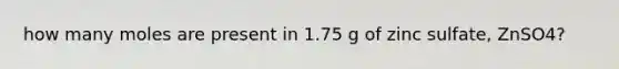 how many moles are present in 1.75 g of zinc sulfate, ZnSO4?