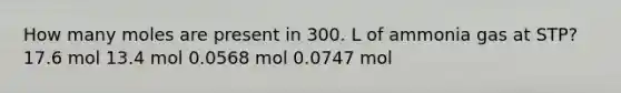 How many moles are present in 300. L of ammonia gas at STP? 17.6 mol 13.4 mol 0.0568 mol 0.0747 mol