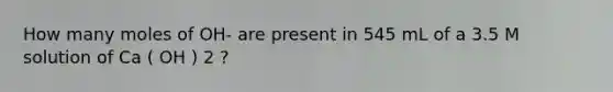 How many moles of OH- are present in 545 mL of a 3.5 M solution of Ca ( OH ) 2 ?