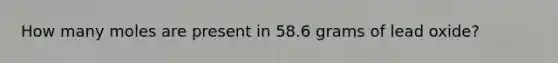 How many moles are present in 58.6 grams of lead oxide?