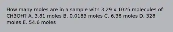 How many moles are in a sample with 3.29 x 1025 molecules of CH3OH? A. 3.81 moles B. 0.0183 moles C. 6.38 moles D. 328 moles E. 54.6 moles