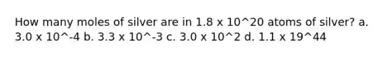 How many moles of silver are in 1.8 x 10^20 atoms of silver? a. 3.0 x 10^-4 b. 3.3 x 10^-3 c. 3.0 x 10^2 d. 1.1 x 19^44