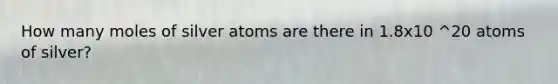 How many moles of silver atoms are there in 1.8x10 ^20 atoms of silver?