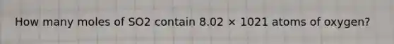 How many moles of SO2 contain 8.02 × 1021 atoms of oxygen?