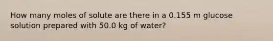 How many moles of solute are there in a 0.155 m glucose solution prepared with 50.0 kg of water?