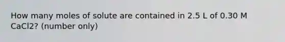How many moles of solute are contained in 2.5 L of 0.30 M CaCl2? (number only)