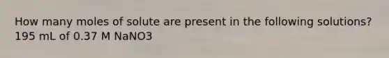 How many moles of solute are present in the following solutions? 195 mL of 0.37 M NaNO3
