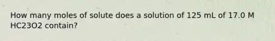 How many moles of solute does a solution of 125 mL of 17.0 M HC23O2 contain?