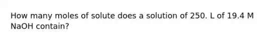 How many moles of solute does a solution of 250. L of 19.4 M NaOH contain?