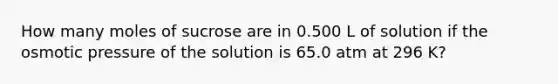 How many moles of sucrose are in 0.500 L of solution if the osmotic pressure of the solution is 65.0 atm at 296 K?