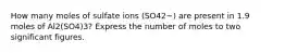 How many moles of sulfate ions (SO42−) are present in 1.9 moles of Al2(SO4)3? Express the number of moles to two significant figures.