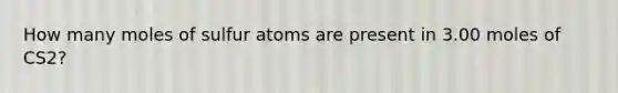 How many moles of sulfur atoms are present in 3.00 moles of CS2?