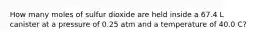 How many moles of sulfur dioxide are held inside a 67.4 L canister at a pressure of 0.25 atm and a temperature of 40.0 C?