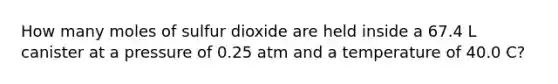 How many moles of sulfur dioxide are held inside a 67.4 L canister at a pressure of 0.25 atm and a temperature of 40.0 C?