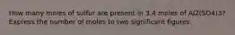 How many moles of sulfur are present in 3.4 moles of Al2(SO4)3? Express the number of moles to two significant figures.