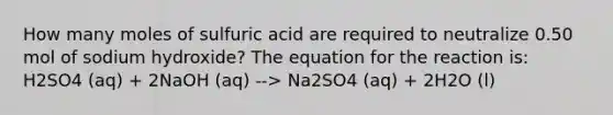 How many moles of sulfuric acid are required to neutralize 0.50 mol of sodium hydroxide? The equation for the reaction is: H2SO4 (aq) + 2NaOH (aq) --> Na2SO4 (aq) + 2H2O (l)