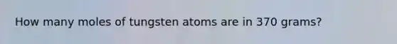 How many moles of tungsten atoms are in 370 grams?