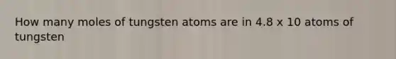 How many moles of tungsten atoms are in 4.8 x 10 atoms of tungsten