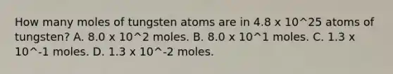 How many moles of tungsten atoms are in 4.8 x 10^25 atoms of tungsten? A. 8.0 x 10^2 moles. B. 8.0 x 10^1 moles. C. 1.3 x 10^-1 moles. D. 1.3 x 10^-2 moles.