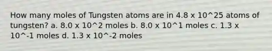 How many moles of Tungsten atoms are in 4.8 x 10^25 atoms of tungsten? a. 8.0 x 10^2 moles b. 8.0 x 10^1 moles c. 1.3 x 10^-1 moles d. 1.3 x 10^-2 moles