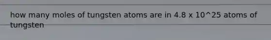 how many moles of tungsten atoms are in 4.8 x 10^25 atoms of tungsten