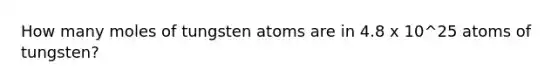 How many moles of tungsten atoms are in 4.8 x 10^25 atoms of tungsten?