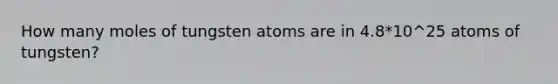 How many moles of tungsten atoms are in 4.8*10^25 atoms of tungsten?